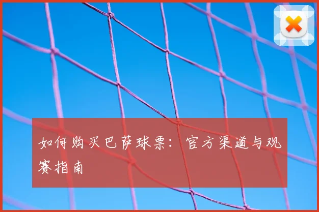 如何购买巴萨球票：官方渠道与观赛指南