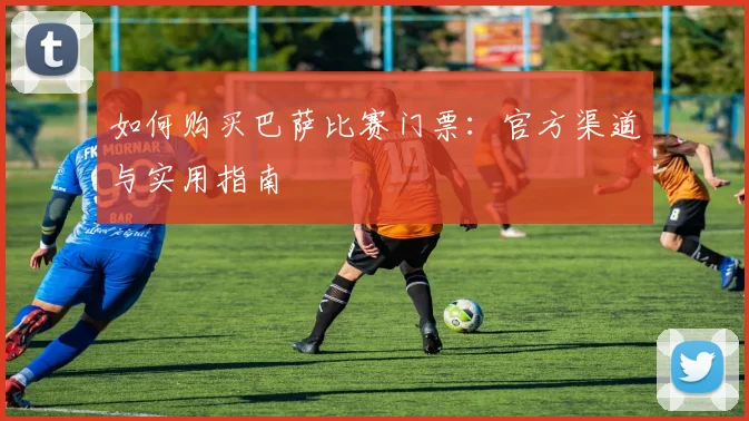 如何购买巴萨比赛门票：官方渠道与实用指南