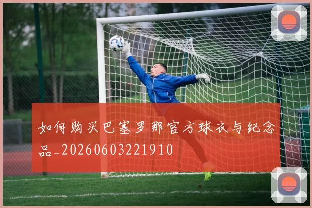 如何购买巴塞罗那官方球衣与纪念品_20260603221910