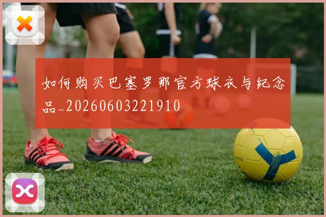 如何购买巴塞罗那官方球衣与纪念品_20260603221910